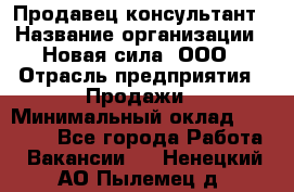 Продавец-консультант › Название организации ­ Новая сила, ООО › Отрасль предприятия ­ Продажи › Минимальный оклад ­ 20 000 - Все города Работа » Вакансии   . Ненецкий АО,Пылемец д.